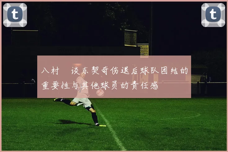 八村塁谈东契奇伤退后球队团结的重要性与其他球员的责任感