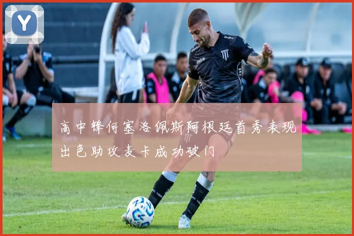 高中锋何塞洛佩斯阿根廷首秀表现出色助攻麦卡成功破门