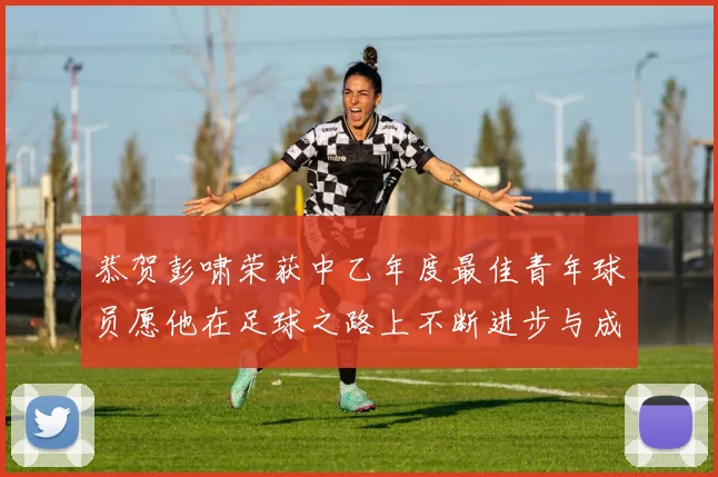 恭贺彭啸荣获中乙年度最佳青年球员愿他在足球之路上不断进步与成长