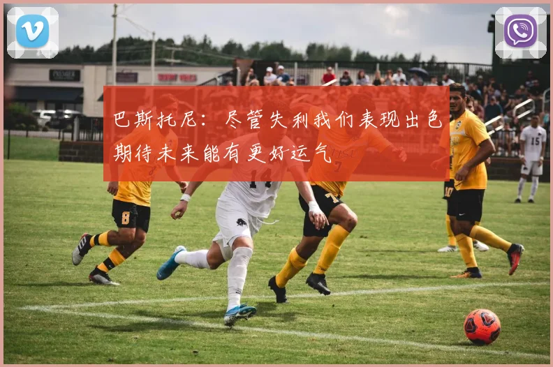 巴斯托尼：尽管失利我们表现出色期待未来能有更好运气
