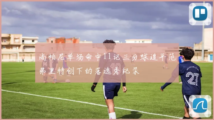 尚帕尼单场命中11记三分球追平范弗里特创下的落选秀纪录