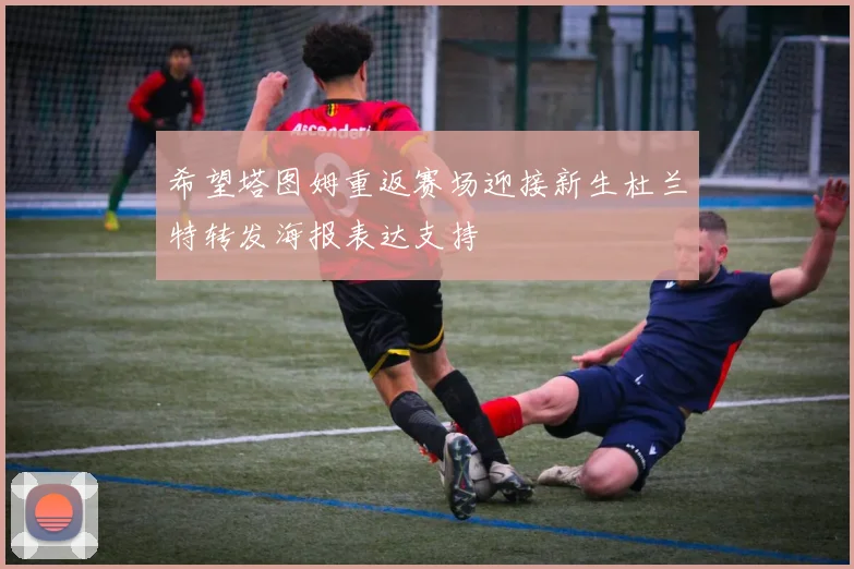 希望塔图姆重返赛场迎接新生杜兰特转发海报表达支持