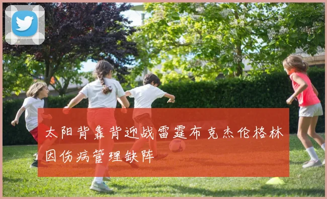 太阳背靠背迎战雷霆布克杰伦格林因伤病管理缺阵