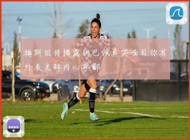 梅斯旧将揭露姆巴佩真实面目称其外表光鲜内心卑鄙