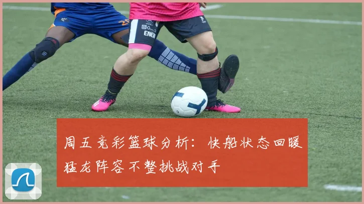 周五竞彩篮球分析：快船状态回暖猛龙阵容不整挑战对手