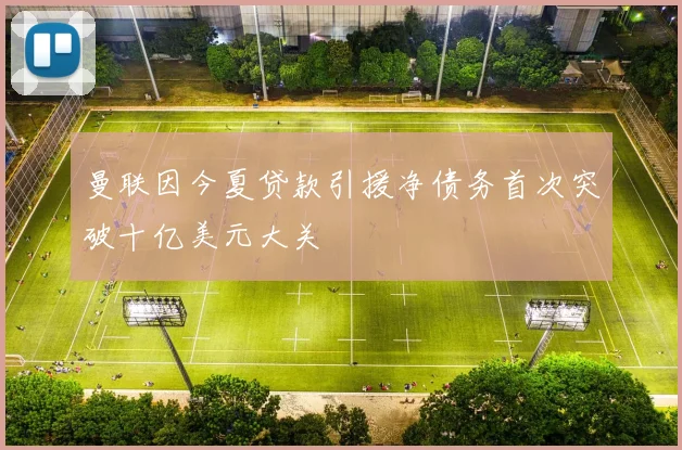 曼联因今夏贷款引援净债务首次突破十亿美元大关