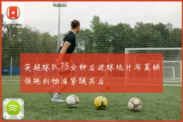 英超球队75分钟后进球统计布莱顿领跑利物浦紧随其后