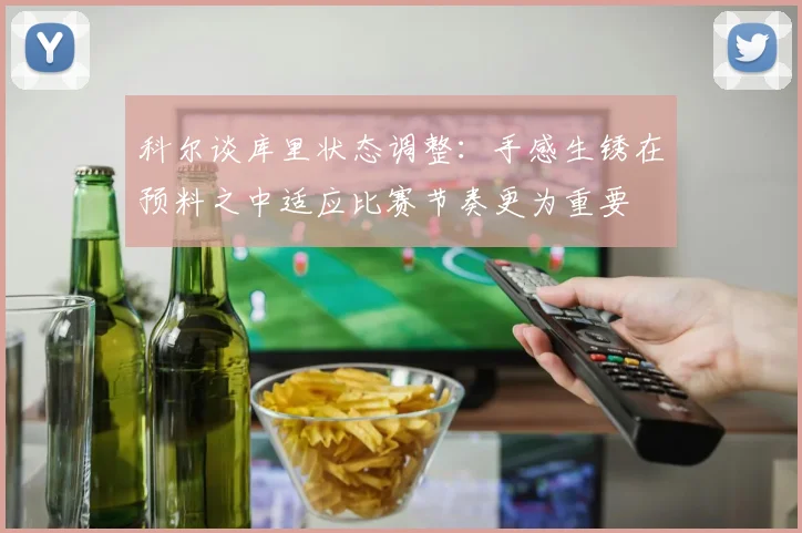 科尔谈库里状态调整：手感生锈在预料之中适应比赛节奏更为重要