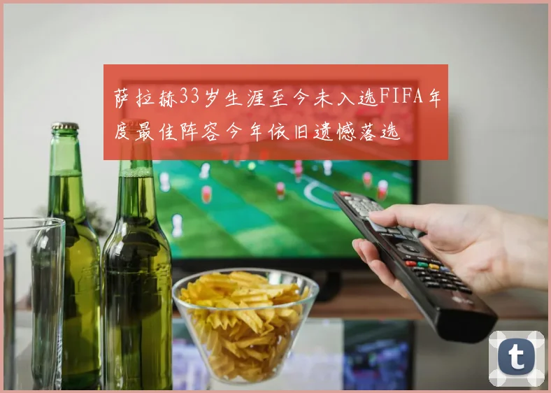 萨拉赫33岁生涯至今未入选FIFA年度最佳阵容今年依旧遗憾落选