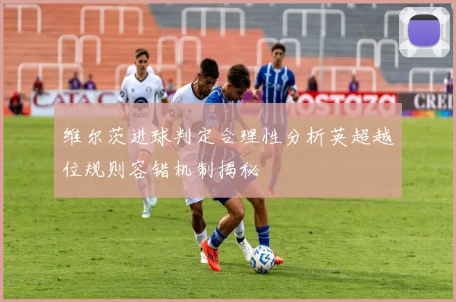 维尔茨进球判定合理性分析英超越位规则容错机制揭秘