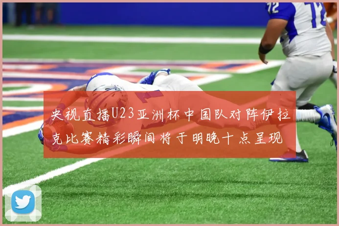 央视直播U23亚洲杯中国队对阵伊拉克比赛精彩瞬间将于明晚十点呈现