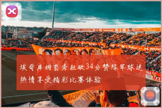 埃奇库姆首秀狂砍34分赞绿军球迷热情享受精彩比赛体验