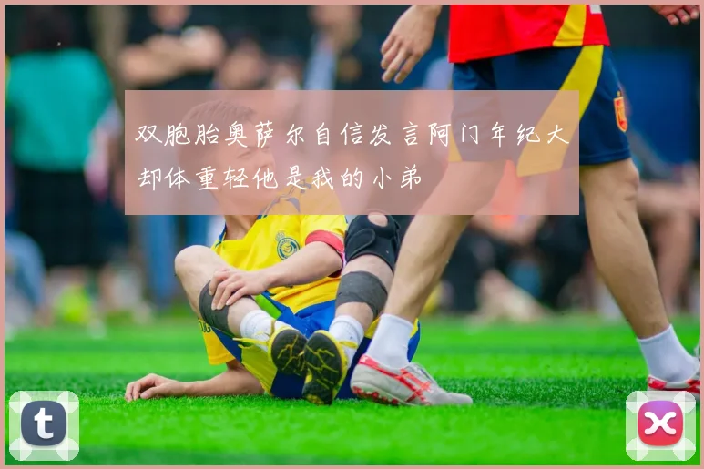 双胞胎奥萨尔自信发言阿门年纪大却体重轻他是我的小弟