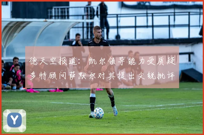 德天空报道：凯尔领导能力受质疑多特顾问萨默尔对其提出尖锐批评
