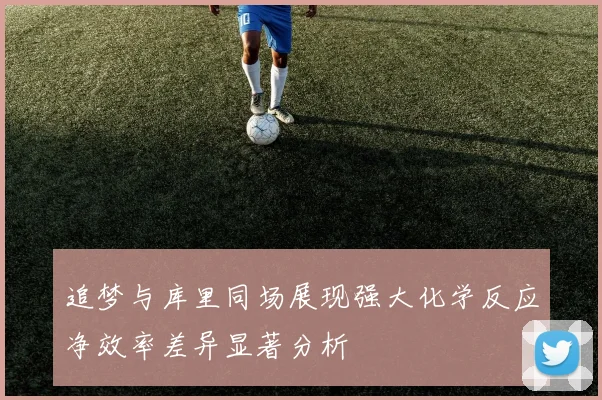 追梦与库里同场展现强大化学反应净效率差异显著分析