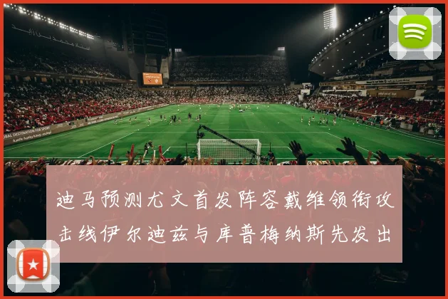 迪马预测尤文首发阵容戴维领衔攻击线伊尔迪兹与库普梅纳斯先发出战
