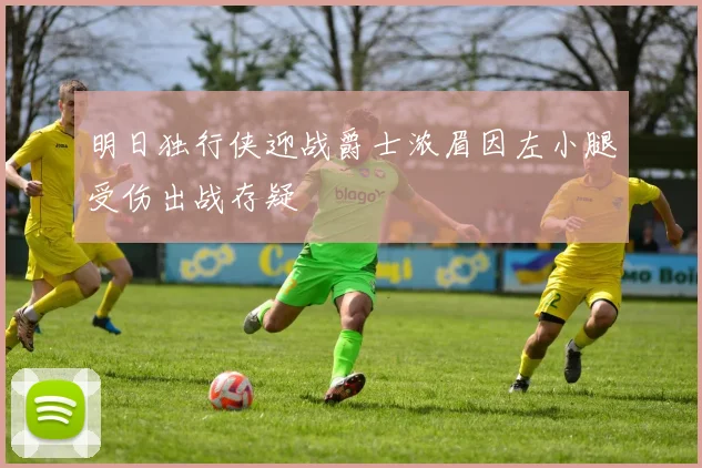 明日独行侠迎战爵士浓眉因左小腿受伤出战存疑