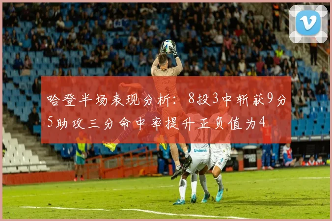 哈登半场表现分析：8投3中斩获9分5助攻三分命中率提升正负值为4