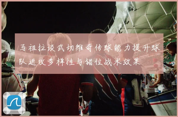 马祖拉谈武切维奇传球能力提升球队进攻多样性与错位战术效果