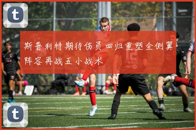 斯普利特期待伤员回归重塑全侧翼阵容再战五小战术