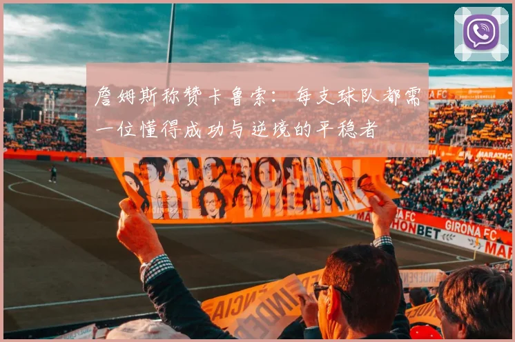 詹姆斯称赞卡鲁索：每支球队都需一位懂得成功与逆境的平稳者