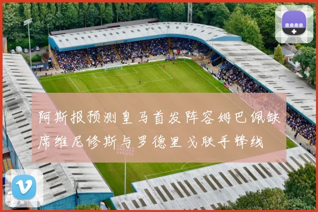 阿斯报预测皇马首发阵容姆巴佩缺席维尼修斯与罗德里戈联手锋线