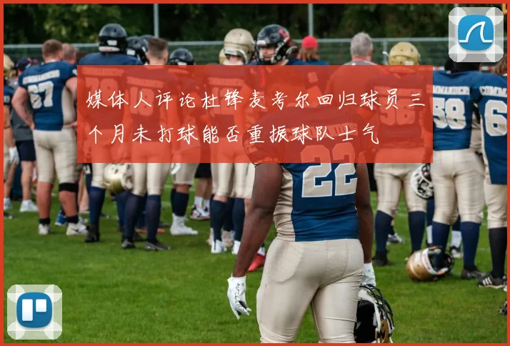 媒体人评论杜锋麦考尔回归球员三个月未打球能否重振球队士气