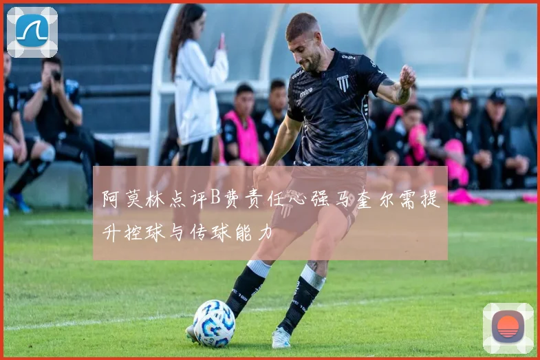 阿莫林点评B费责任心强马奎尔需提升控球与传球能力