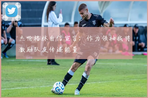 杰伦格林自信宣言：作为领袖我将激励队友传递能量