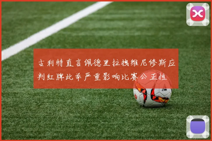古利特直言佩德里拉拽维尼修斯应判红牌此举严重影响比赛公正性