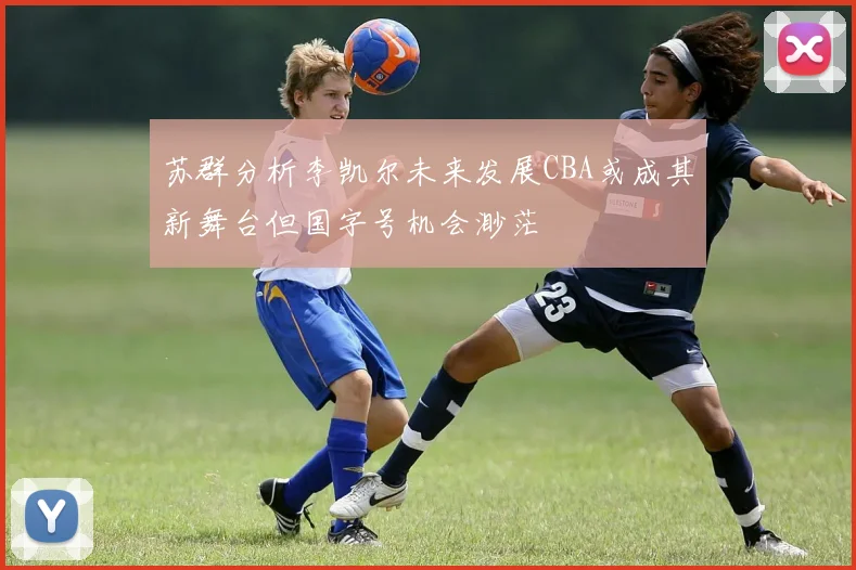 苏群分析李凯尔未来发展CBA或成其新舞台但国字号机会渺茫