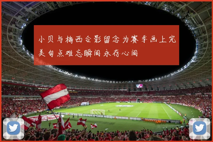 小贝与梅西合影留念为赛季画上完美句点难忘瞬间永存心间