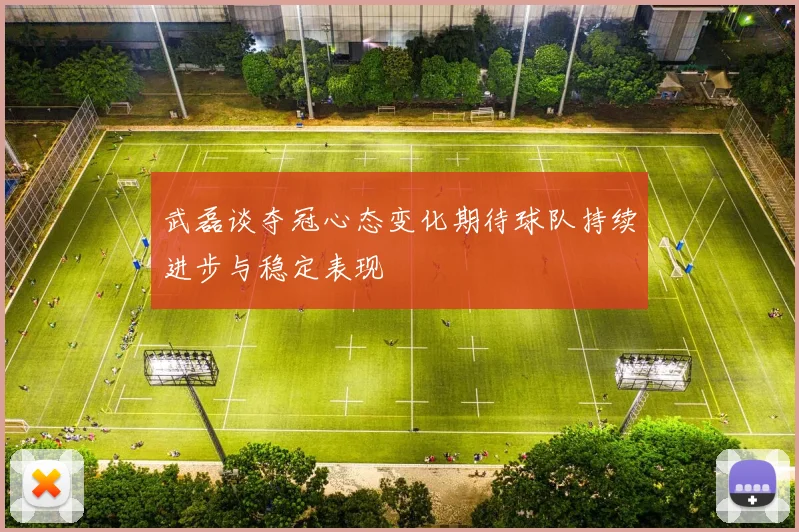 武磊谈夺冠心态变化期待球队持续进步与稳定表现