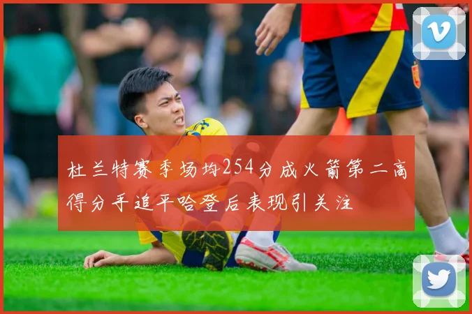 杜兰特赛季场均254分成火箭第二高得分手追平哈登后表现引关注
