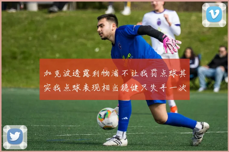 加克波透露利物浦不让我罚点球其实我点球表现相当稳健只失手一次