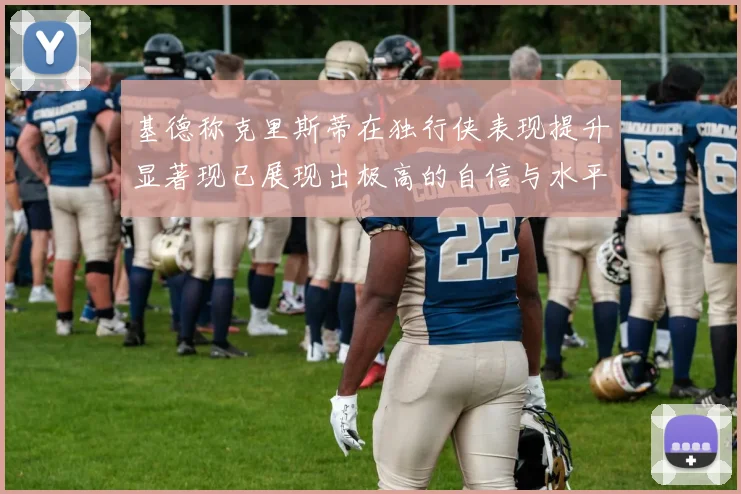 基德称克里斯蒂在独行侠表现提升显著现已展现出极高的自信与水平