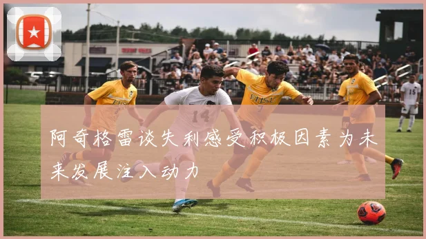 阿奇格雷谈失利感受积极因素为未来发展注入动力