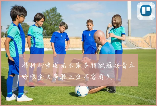 穆科科重返老东家多特欧冠战哥本哈根全力争胜三分不容有失